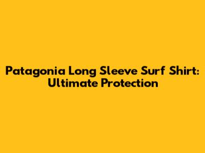 Patagonia Long Sleeve Surf Shirt: Ultimate Protection