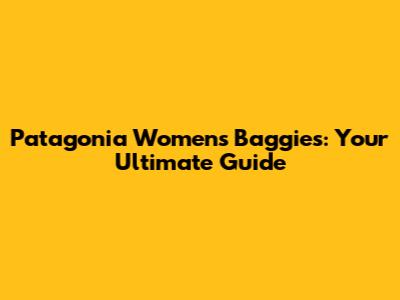 Patagonia Women's Baggies: Your Ultimate Guide