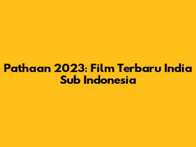 Pathaan 2023: Film Terbaru India Sub Indonesia