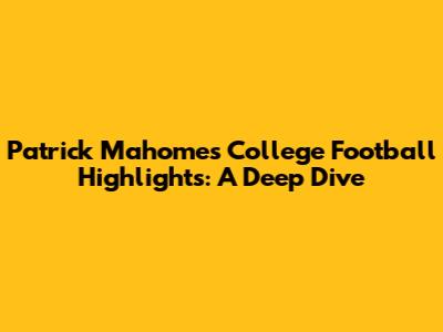 Patrick Mahomes' College Football Highlights: A Deep Dive