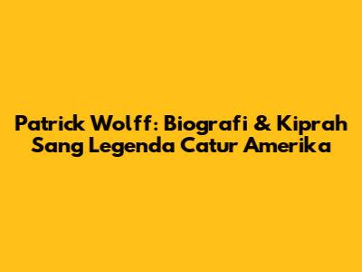 Patrick Wolff: Biografi & Kiprah Sang Legenda Catur Amerika