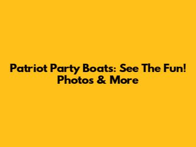 Patriot Party Boats: See The Fun! Photos & More