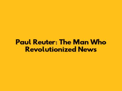 Paul Reuter: The Man Who Revolutionized News
