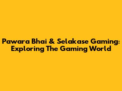 Pawara Bhai & Selakase Gaming: Exploring The Gaming World