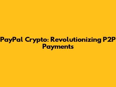 PayPal Crypto: Revolutionizing P2P Payments