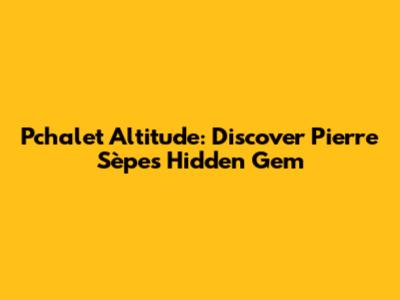 Pchalet Altitude: Discover Pierre Sèpe's Hidden Gem