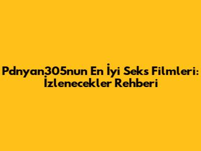Pdnyan305n'un En İyi Seks Filmleri: İzlenecekler Rehberi