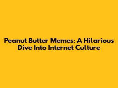 Peanut Butter Memes: A Hilarious Dive Into Internet Culture