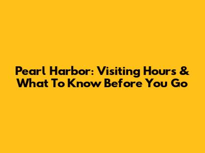 Pearl Harbor: Visiting Hours & What To Know Before You Go