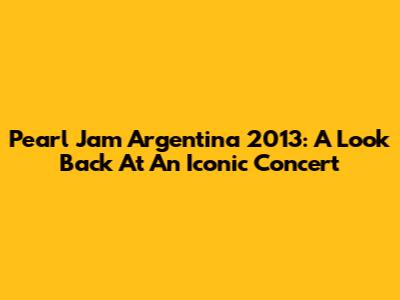 Pearl Jam Argentina 2013: A Look Back At An Iconic Concert