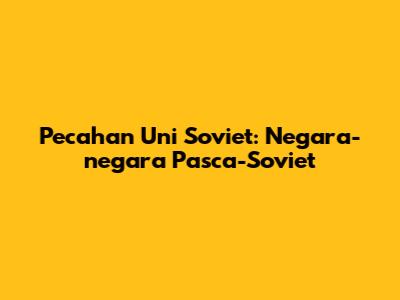 Pecahan Uni Soviet: Negara-negara Pasca-Soviet