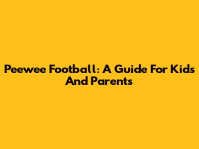 Peewee Football: A Guide For Kids And Parents