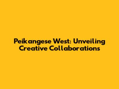 Peikangese West: Unveiling Creative Collaborations