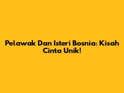 Pelawak Dan Isteri Bosnia: Kisah Cinta Unik!