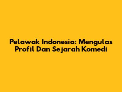Pelawak Indonesia: Mengulas Profil Dan Sejarah Komedi
