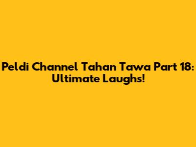 Peldi Channel Tahan Tawa Part 18: Ultimate Laughs!