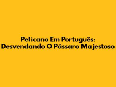 Pelicano Em Português: Desvendando O Pássaro Majestoso