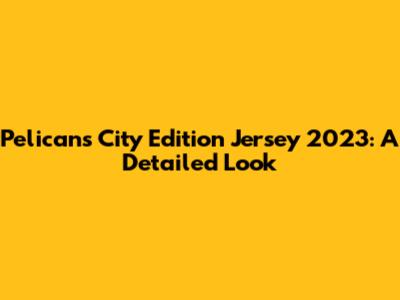 Pelicans City Edition Jersey 2023: A Detailed Look
