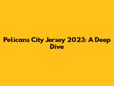 Pelicans City Jersey 2023: A Deep Dive