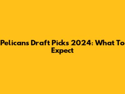 Pelicans Draft Picks 2024: What To Expect