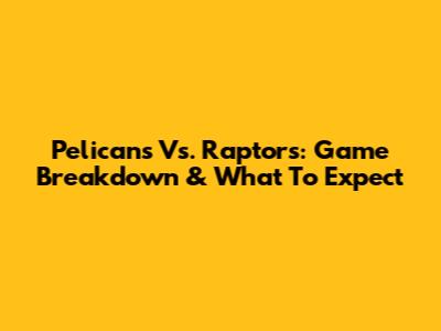 Pelicans Vs. Raptors: Game Breakdown & What To Expect