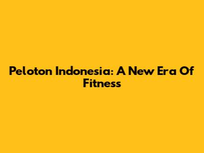 Peloton Indonesia: A New Era Of Fitness