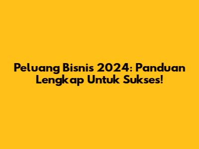 Peluang Bisnis 2024: Panduan Lengkap Untuk Sukses!