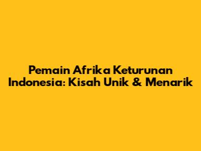 Pemain Afrika Keturunan Indonesia: Kisah Unik & Menarik