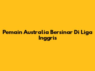 Pemain Australia Bersinar Di Liga Inggris