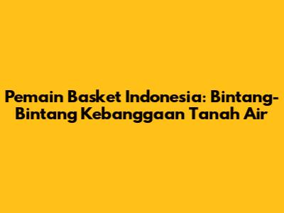 Pemain Basket Indonesia: Bintang-Bintang Kebanggaan Tanah Air