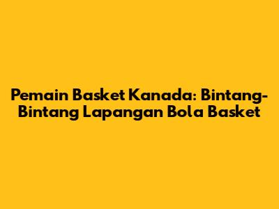 Pemain Basket Kanada: Bintang-Bintang Lapangan Bola Basket