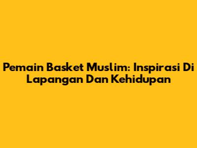 Pemain Basket Muslim: Inspirasi Di Lapangan Dan Kehidupan