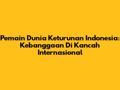 Pemain Dunia Keturunan Indonesia: Kebanggaan Di Kancah Internasional