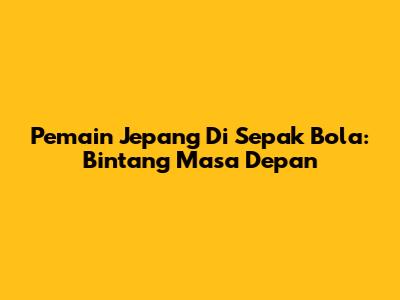 Pemain Jepang Di Sepak Bola: Bintang Masa Depan