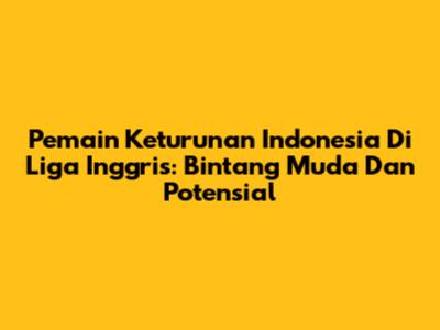 Pemain Keturunan Indonesia Di Liga Inggris: Bintang Muda Dan Potensial