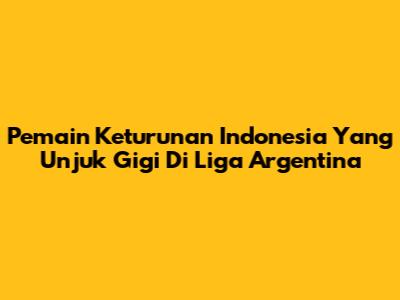Pemain Keturunan Indonesia Yang Unjuk Gigi Di Liga Argentina