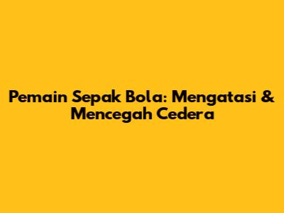 Pemain Sepak Bola: Mengatasi & Mencegah Cedera