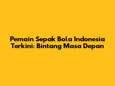 Pemain Sepak Bola Indonesia Terkini: Bintang Masa Depan