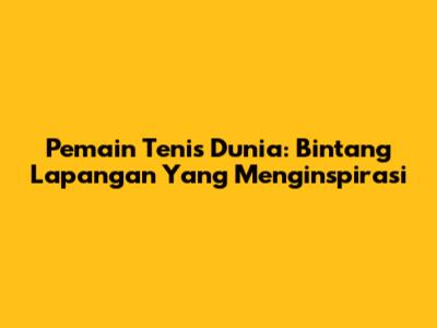 Pemain Tenis Dunia: Bintang Lapangan Yang Menginspirasi