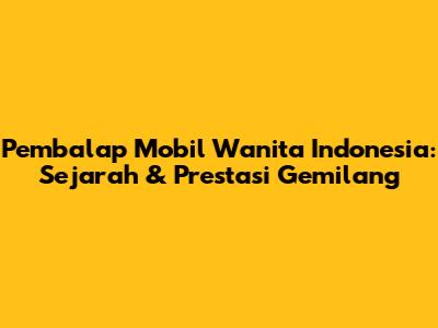 Pembalap Mobil Wanita Indonesia: Sejarah & Prestasi Gemilang