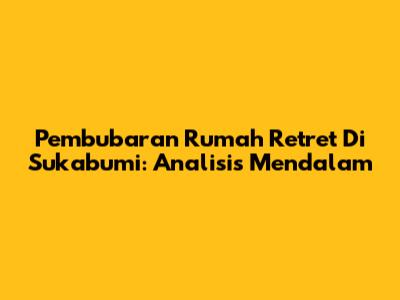 Pembubaran Rumah Retret Di Sukabumi: Analisis Mendalam