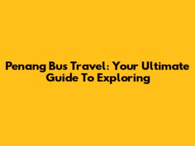Penang Bus Travel: Your Ultimate Guide To Exploring