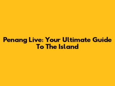 Penang Live: Your Ultimate Guide To The Island