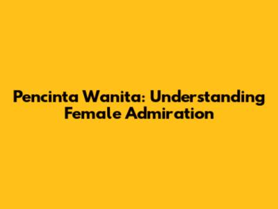 Pencinta Wanita: Understanding Female Admiration