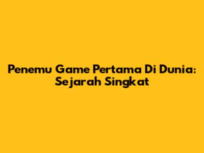 Penemu Game Pertama Di Dunia: Sejarah Singkat