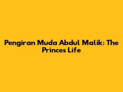 Pengiran Muda Abdul Malik: The Prince's Life