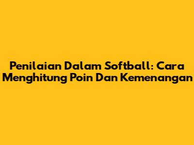 Penilaian Dalam Softball: Cara Menghitung Poin Dan Kemenangan