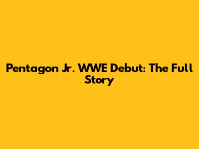 Pentagon Jr. WWE Debut: The Full Story