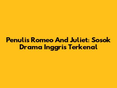 Penulis Romeo And Juliet: Sosok Drama Inggris Terkenal
