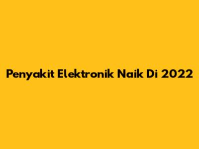 Penyakit Elektronik Naik Di 2022